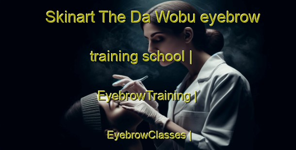 Skinart The Da Wobu eyebrow training school | EyebrowTraining | EyebrowClasses | SkinartTraining-China